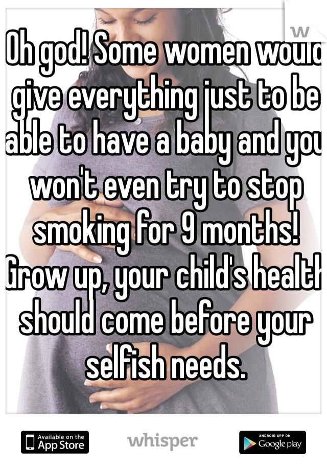 Oh god! Some women would give everything just to be able to have a baby and you won't even try to stop smoking for 9 months! Grow up, your child's health should come before your selfish needs.