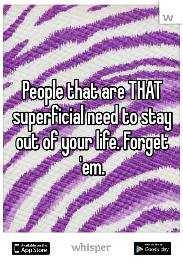 People that are THAT superficial need to stay out of your life. Forget 'em. 