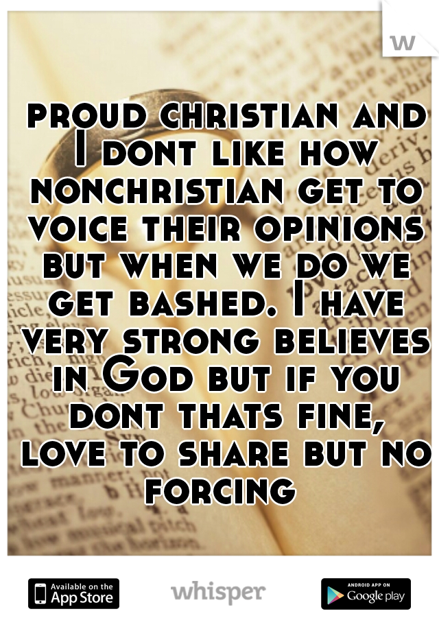  proud christian and I dont like how nonchristian get to voice their opinions but when we do we get bashed. I have very strong believes in God but if you dont thats fine, love to share but no forcing 
