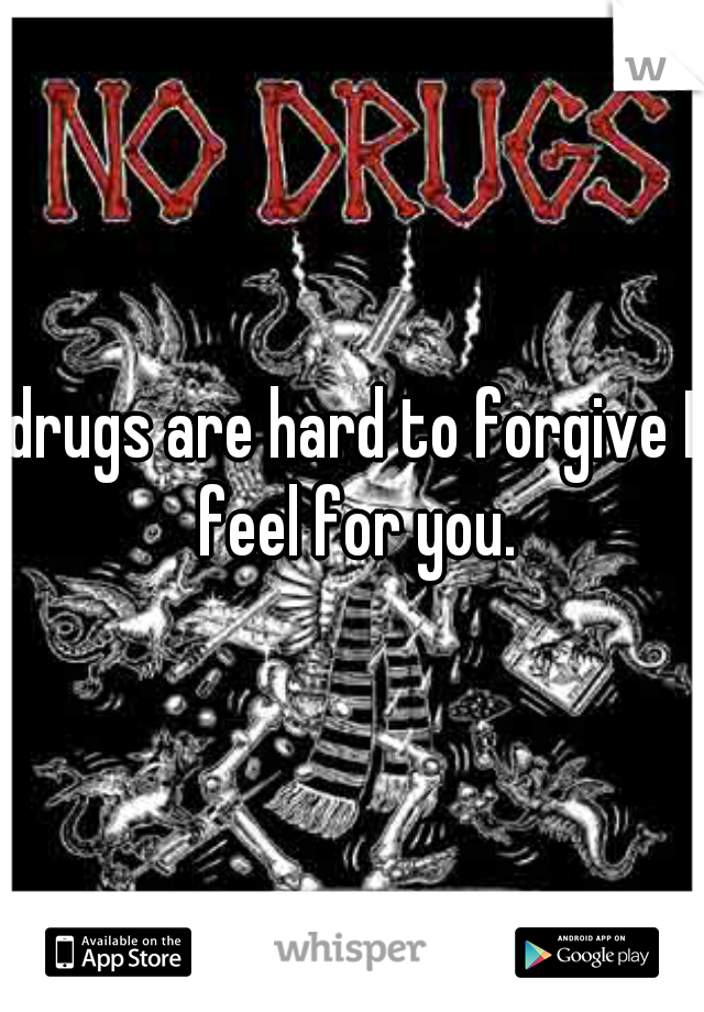 drugs are hard to forgive I feel for you.
