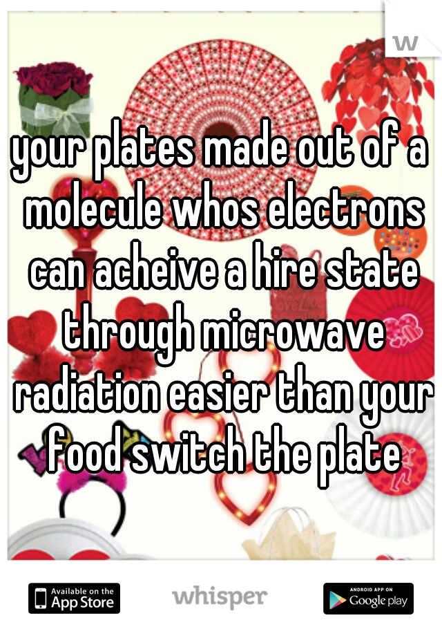 your plates made out of a molecule whos electrons can acheive a hire state through microwave radiation easier than your food switch the plate