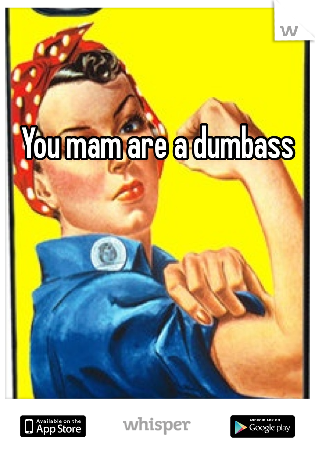 You mam are a dumbass