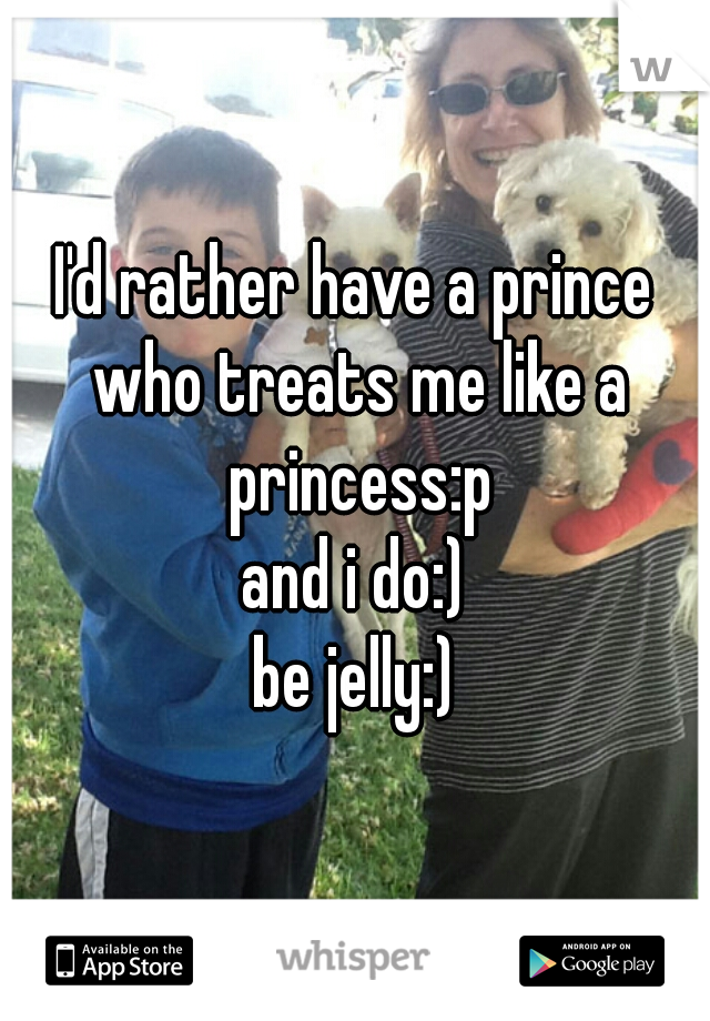 I'd rather have a prince who treats me like a princess:p
and i do:)
be jelly:)