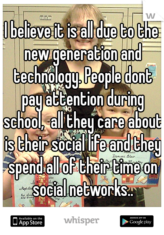 I believe it is all due to the new generation and technology. People dont pay attention during school,  all they care about is their social life and they spend all of their time on social networks..