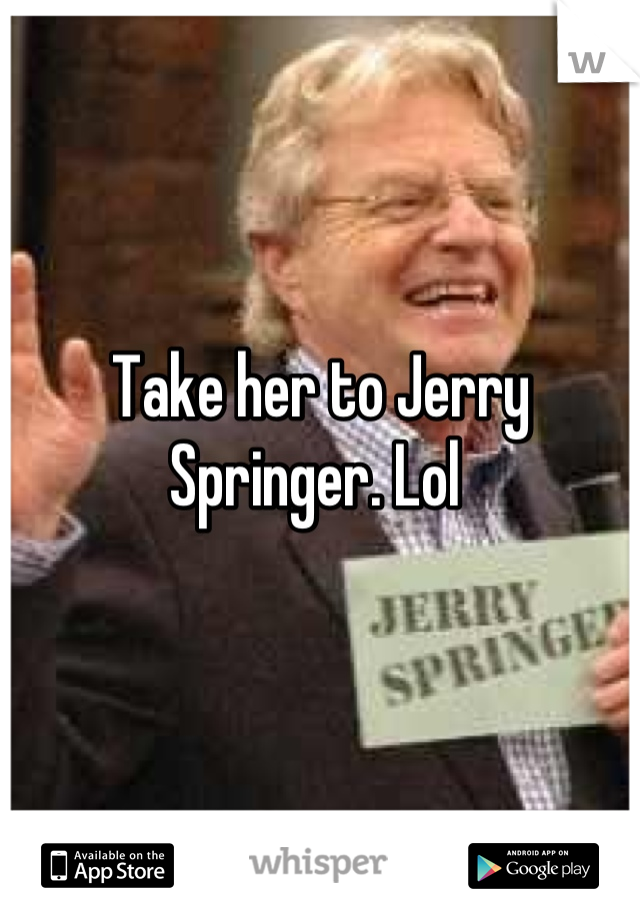 Take her to Jerry Springer. Lol 
