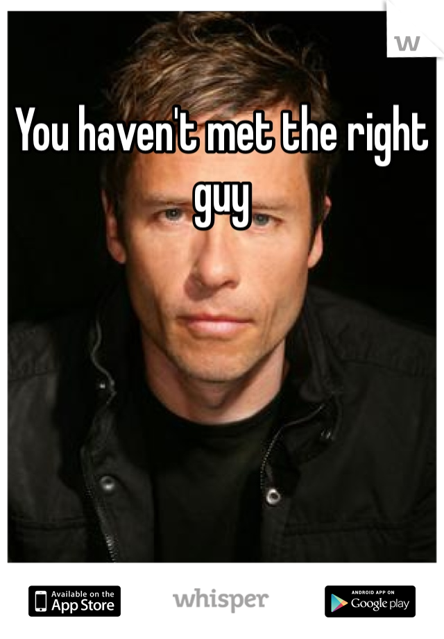 You haven't met the right guy