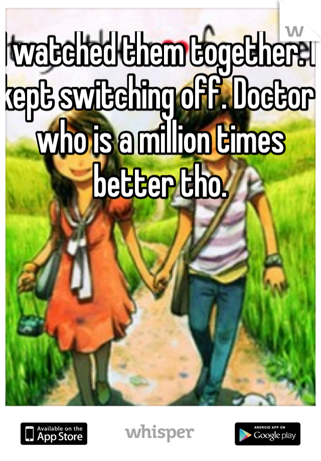 I watched them together. I kept switching off. Doctor who is a million times better tho. 