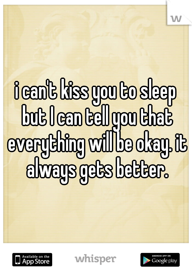 i can't kiss you to sleep but I can tell you that everything will be okay. it always gets better.