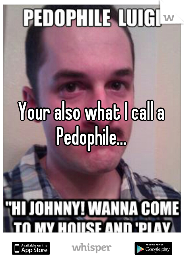 Your also what I call a Pedophile... 
