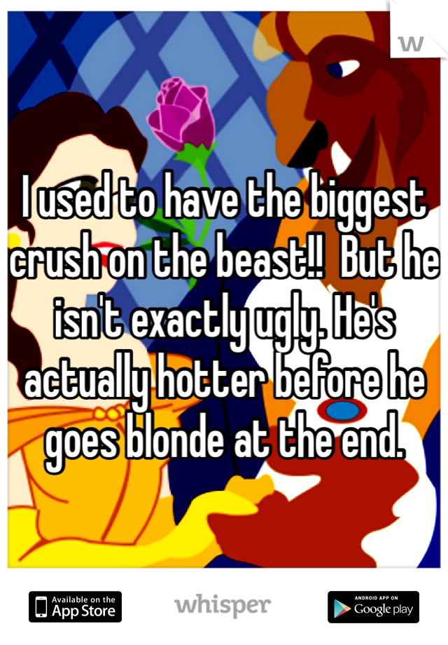I used to have the biggest crush on the beast!!  But he isn't exactly ugly. He's actually hotter before he goes blonde at the end. 