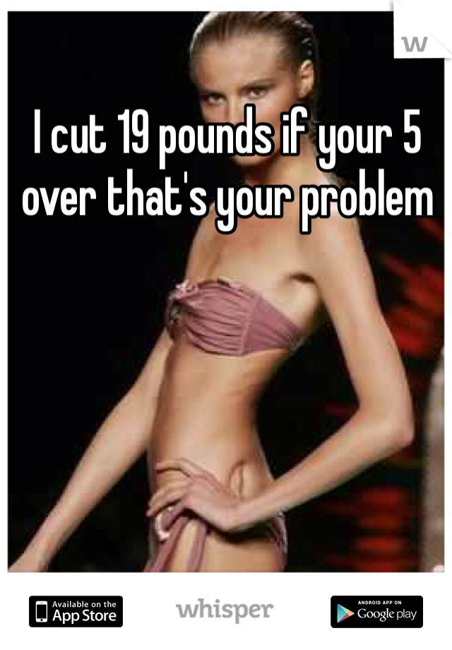 I cut 19 pounds if your 5 over that's your problem