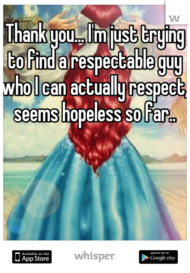 Thank you... I'm just trying to find a respectable guy who I can actually respect, seems hopeless so far..