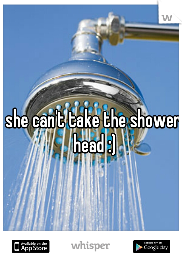 she can't take the shower head :)