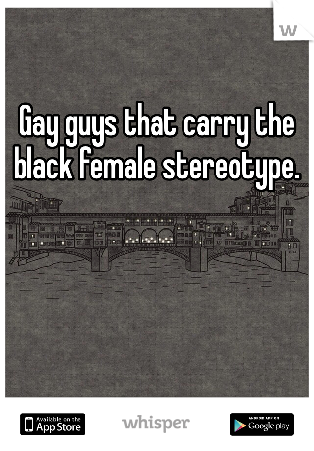 Gay guys that carry the black female stereotype.