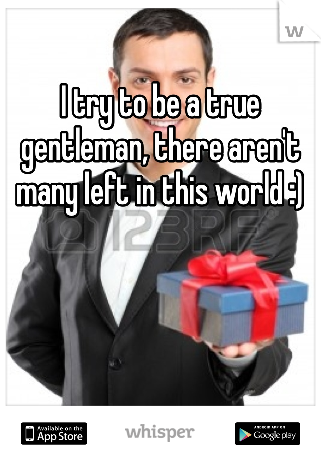 I try to be a true gentleman, there aren't many left in this world :) 