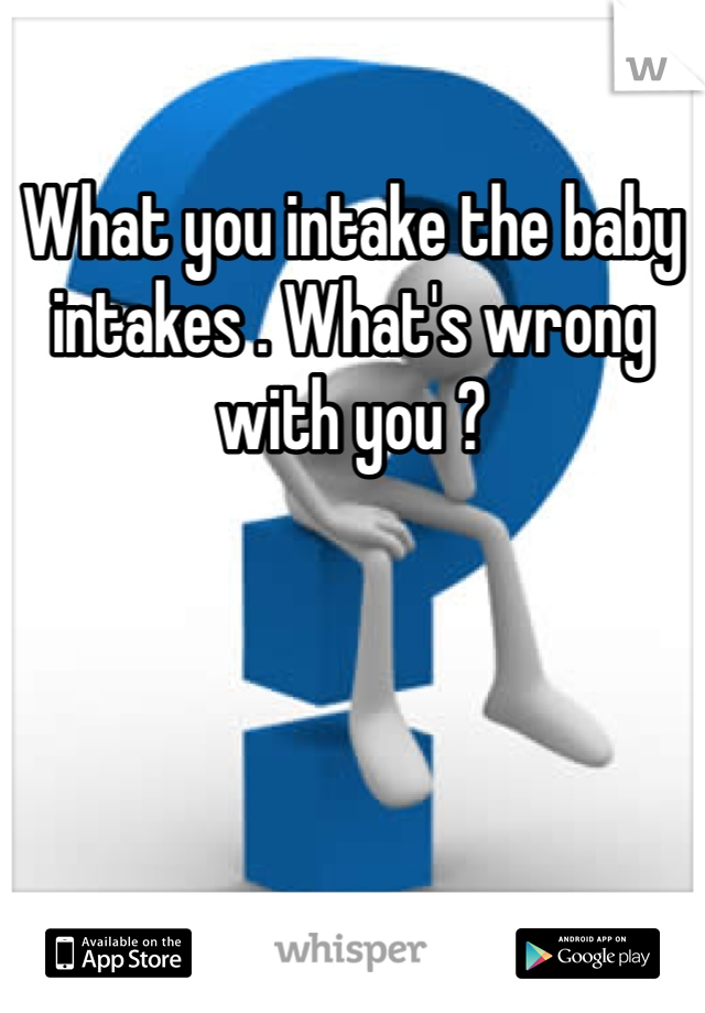 What you intake the baby intakes . What's wrong with you ?