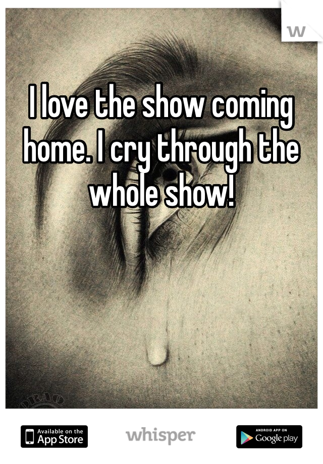 I love the show coming home. I cry through the whole show!
