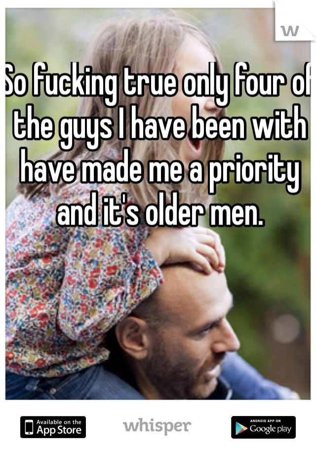 So fucking true only four of the guys I have been with have made me a priority and it's older men. 
