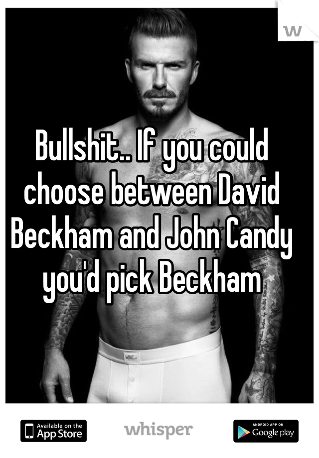Bullshit.. If you could choose between David Beckham and John Candy you'd pick Beckham