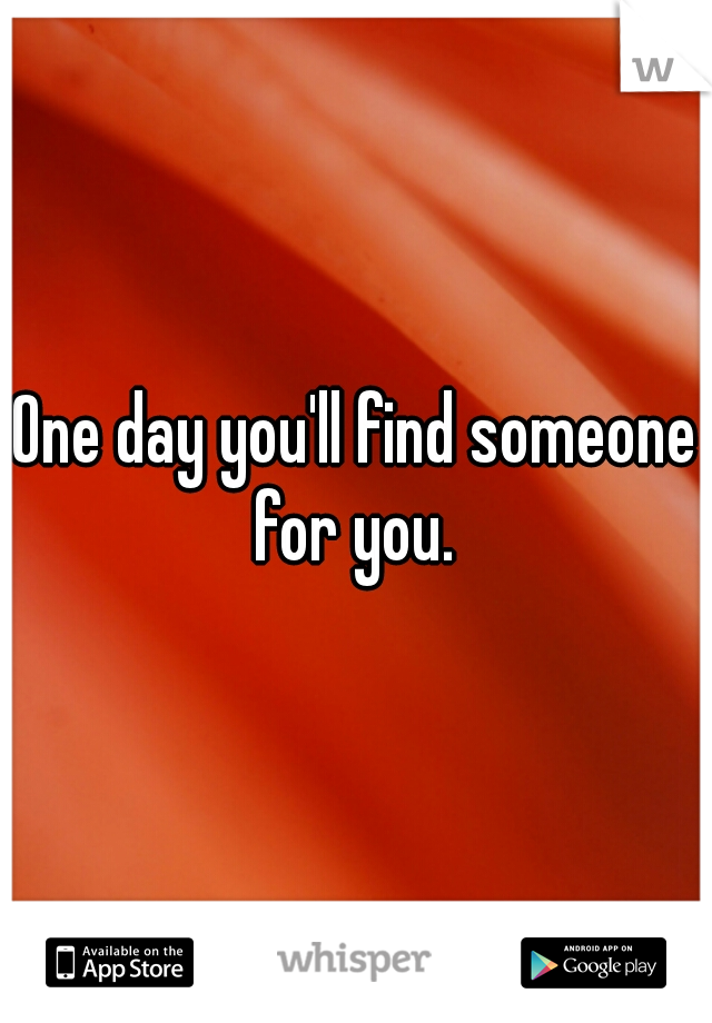 One day you'll find someone for you. 