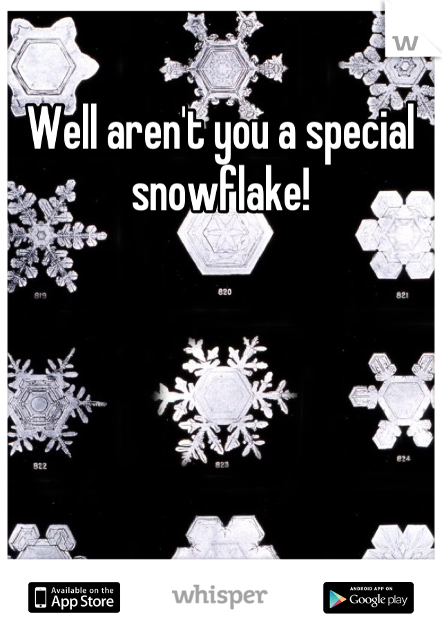 Well aren't you a special snowflake!