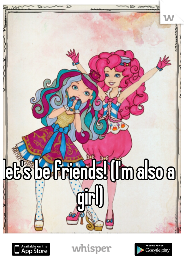let's be friends! (I'm also a girl)