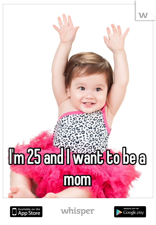 I'm 25 and I want to be a mom