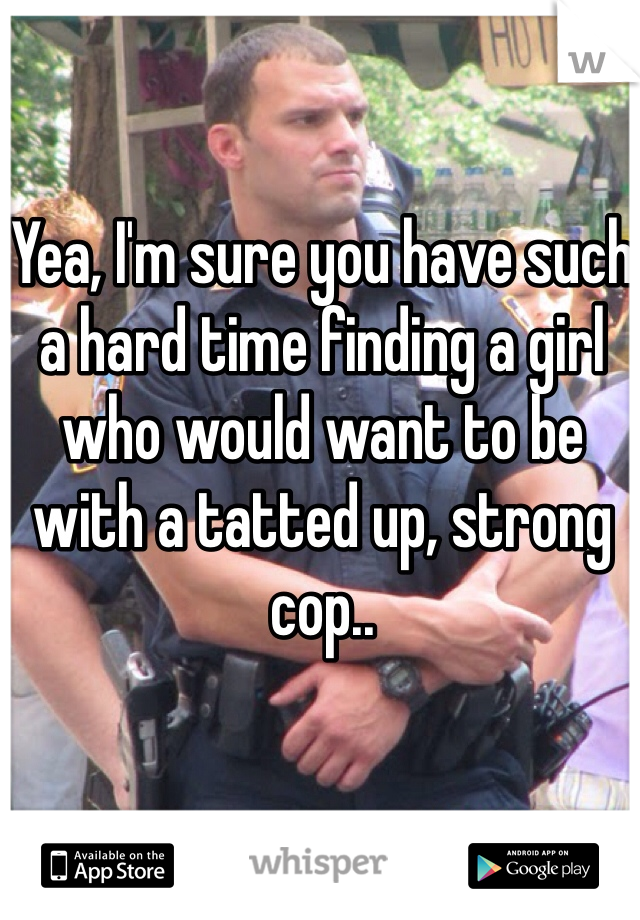 Yea, I'm sure you have such a hard time finding a girl who would want to be with a tatted up, strong cop.. 