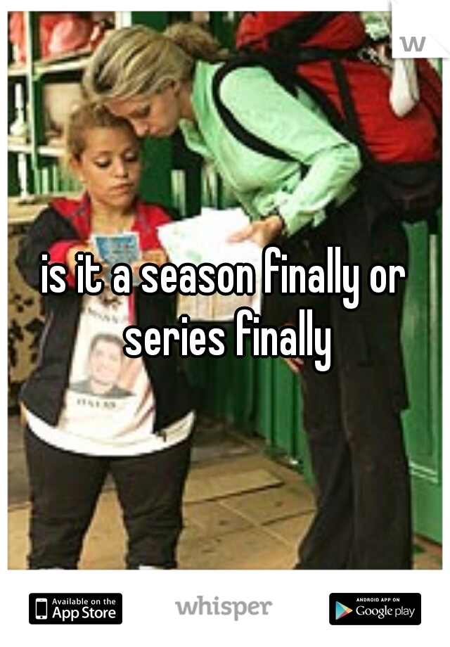 is it a season finally or series finally