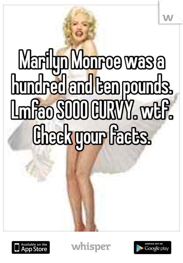 Marilyn Monroe was a hundred and ten pounds. Lmfao SOOO CURVY. wtf. Check your facts.