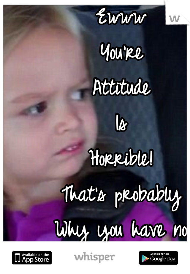Ewww 
You're 
Attitude 
Is 
Horrible! 
That's probably 
Why you have no friends 