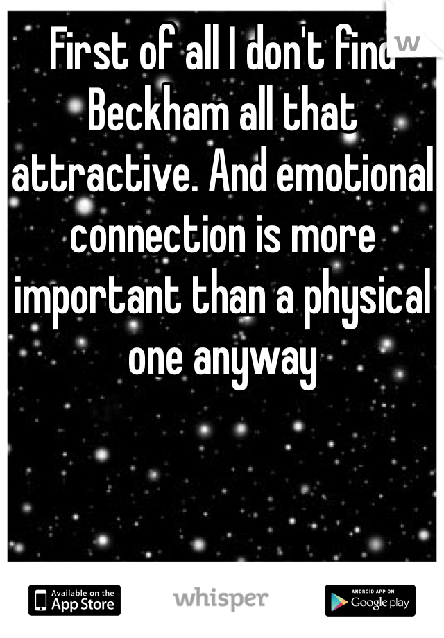 First of all I don't find Beckham all that attractive. And emotional connection is more important than a physical one anyway 