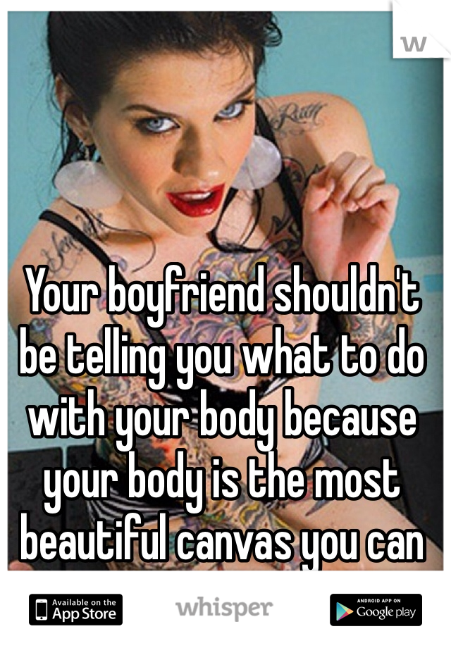 Your boyfriend shouldn't be telling you what to do with your body because your body is the most beautiful canvas you can have. 