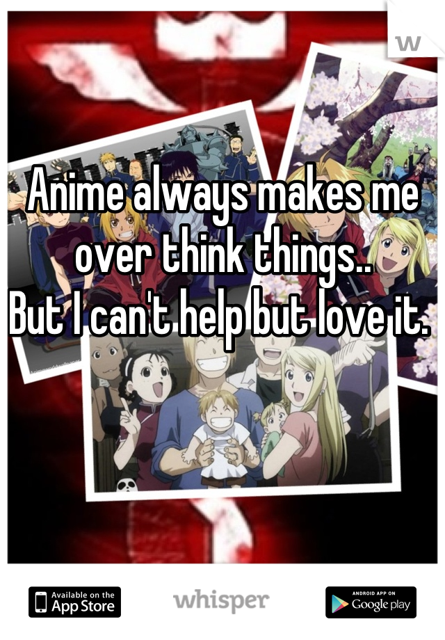 Anime always makes me over think things..
But I can't help but love it. 