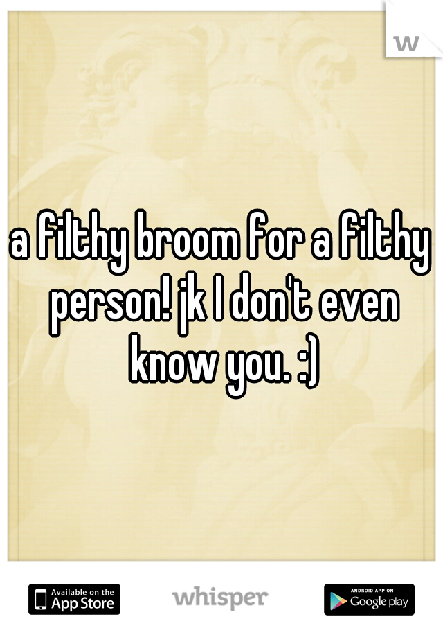 a filthy broom for a filthy person! jk I don't even know you. :)