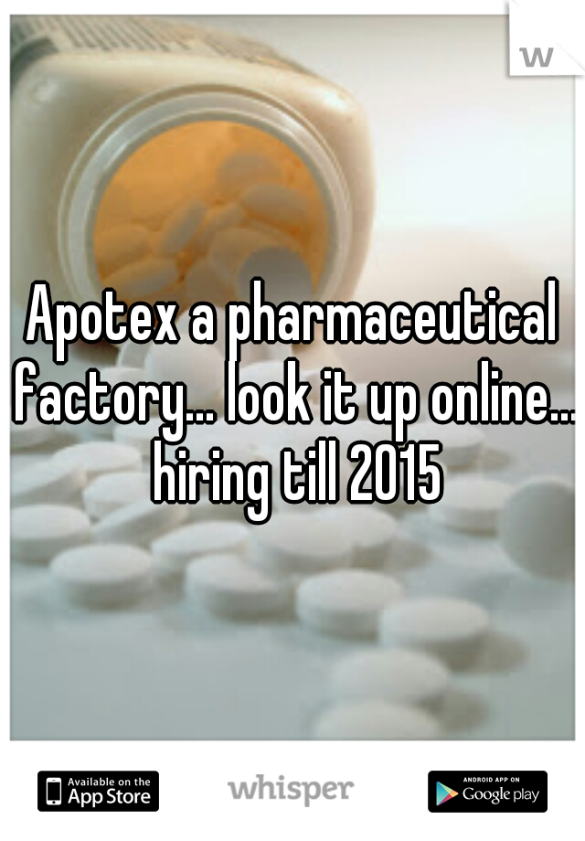 Apotex a pharmaceutical factory... look it up online... hiring till 2015