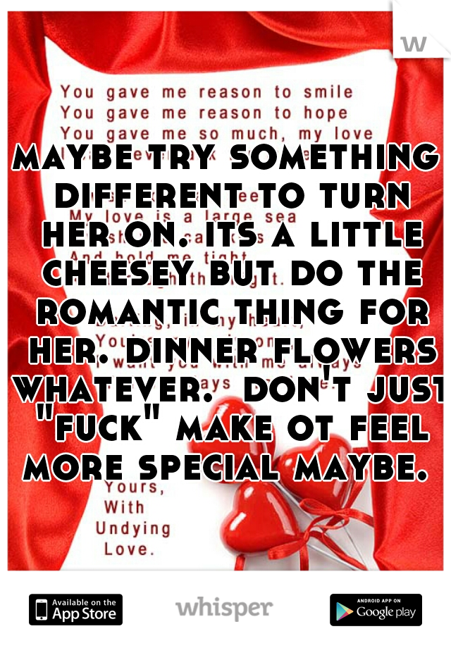 maybe try something different to turn her on. its a little cheesey but do the romantic thing for her. dinner flowers whatever.  don't just "fuck" make ot feel more special maybe. 