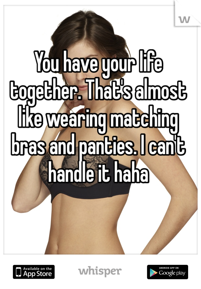 You have your life together. That's almost like wearing matching bras and panties. I can't handle it haha