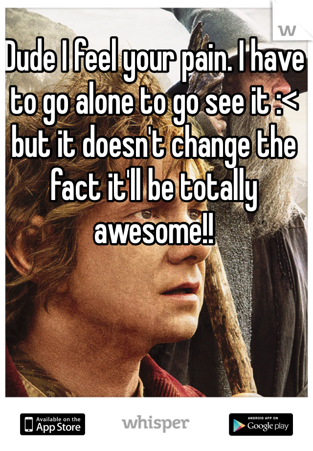 Dude I feel your pain. I have to go alone to go see it :< but it doesn't change the fact it'll be totally awesome!!