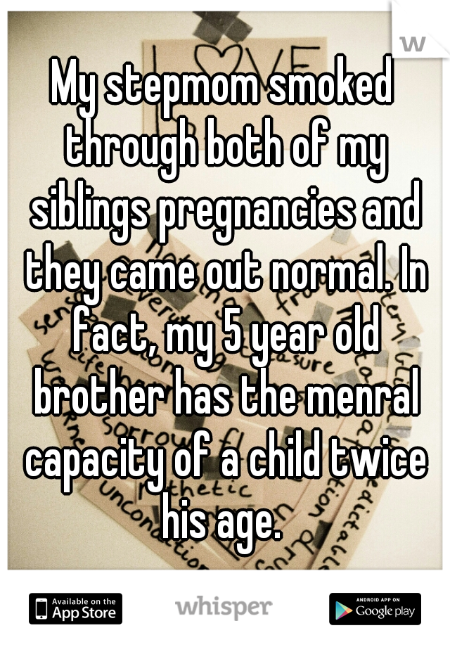 My stepmom smoked through both of my siblings pregnancies and they came out normal. In fact, my 5 year old brother has the menral capacity of a child twice his age. 