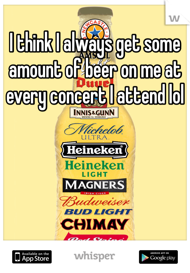 I think I always get some amount of beer on me at every concert I attend lol 