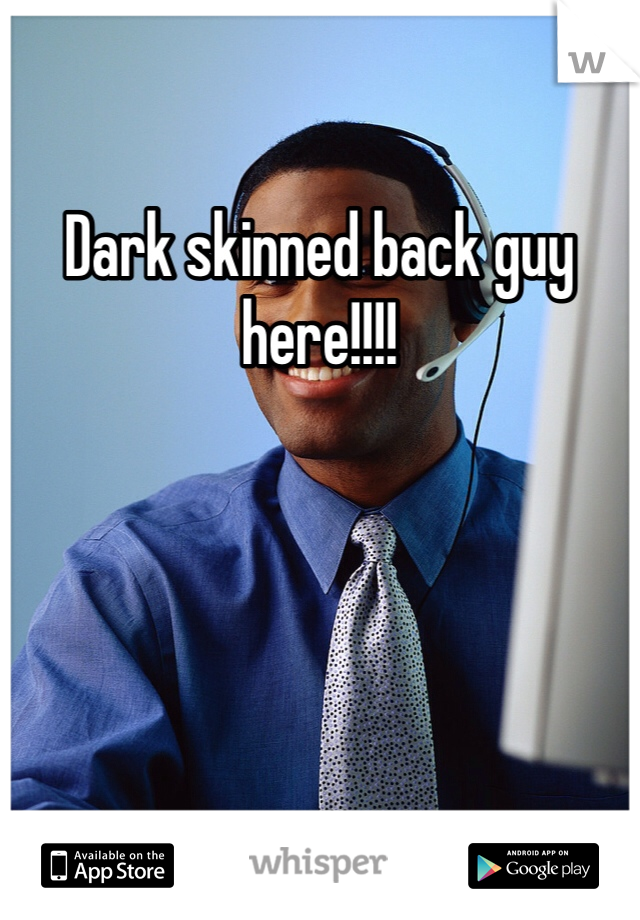 Dark skinned back guy here!!!!