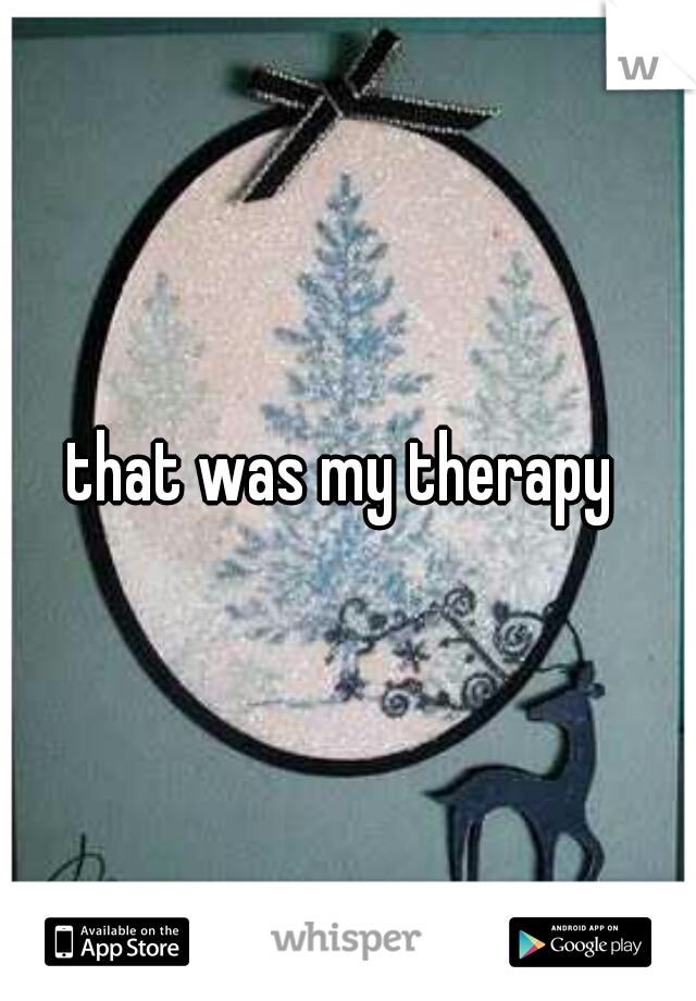 that was my therapy 