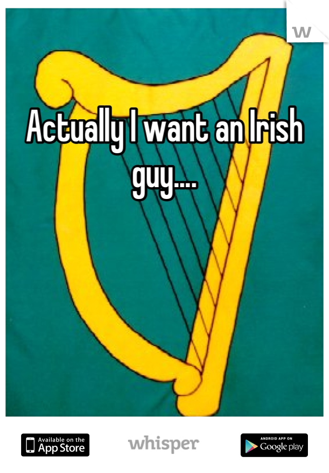 Actually I want an Irish guy....