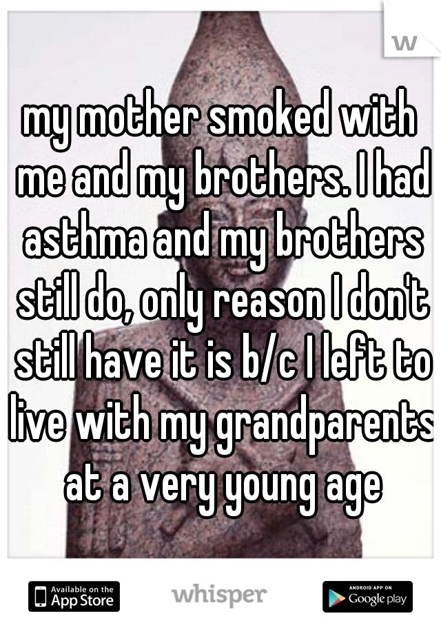 my mother smoked with me and my brothers. I had asthma and my brothers still do, only reason I don't still have it is b/c I left to live with my grandparents at a very young age