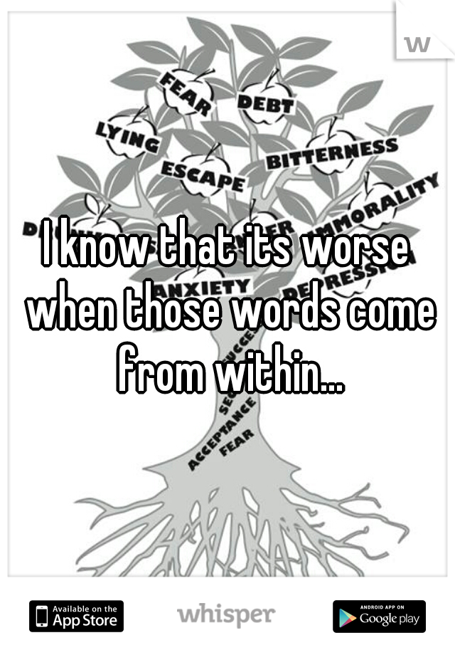 I know that its worse when those words come from within...