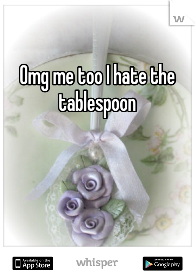 Omg me too I hate the tablespoon