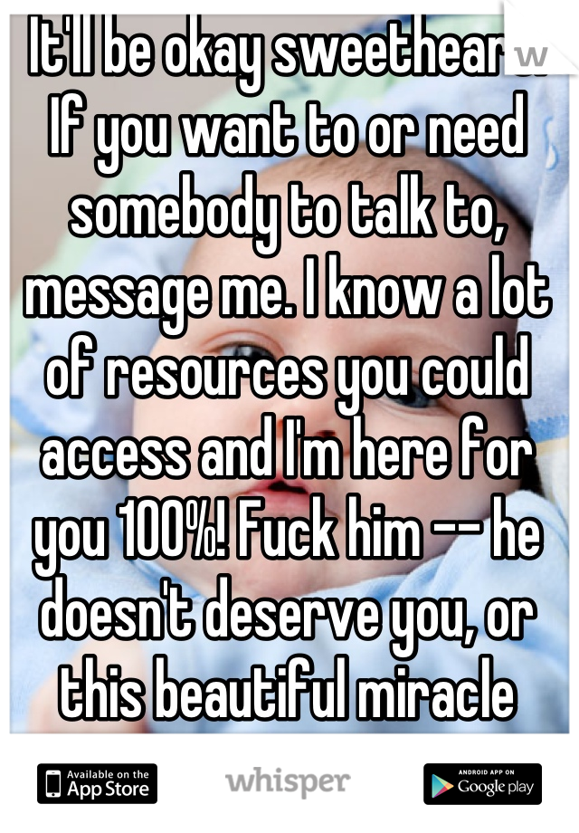 It'll be okay sweetheart. If you want to or need somebody to talk to, message me. I know a lot of resources you could access and I'm here for you 100%! Fuck him -- he doesn't deserve you, or this beautiful miracle growing inside you.