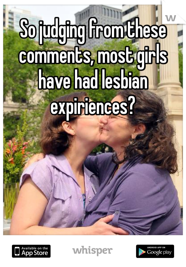 So judging from these comments, most girls have had lesbian expiriences?