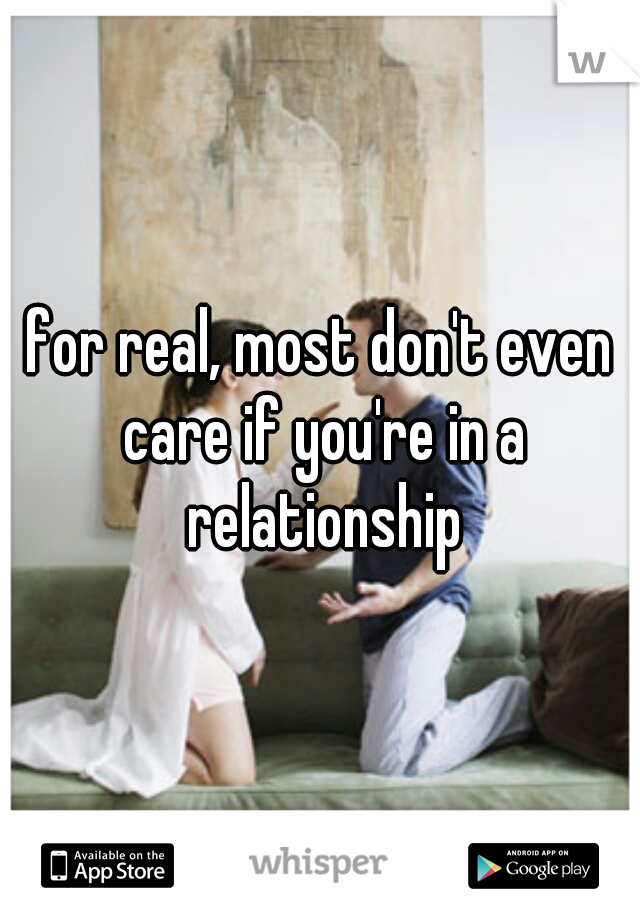 for real, most don't even care if you're in a relationship